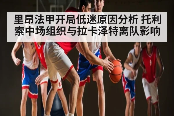 里昂法甲开局低迷原因分析 托利索中场组织与拉卡泽特离队影响