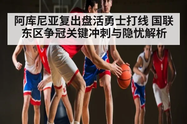 阿库尼亚复出盘活勇士打线 国联东区争冠关键冲刺与隐忧解析