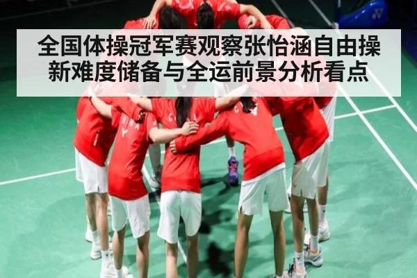 全国体操冠军赛观察张怡涵自由操新难度储备与全运前景分析看点
